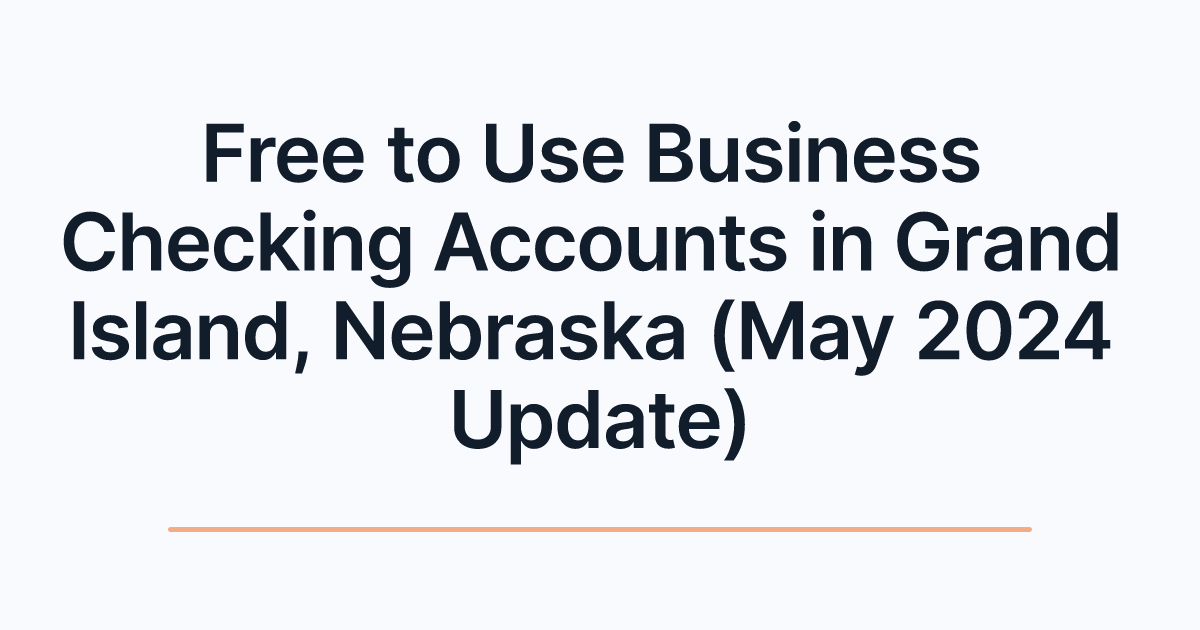 Free to Use Business Checking Accounts in Grand Island, Nebraska (May 2024 Update)